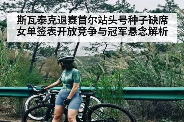 斯瓦泰克退赛首尔站头号种子缺席女单签表开放竞争与冠军悬念解析
