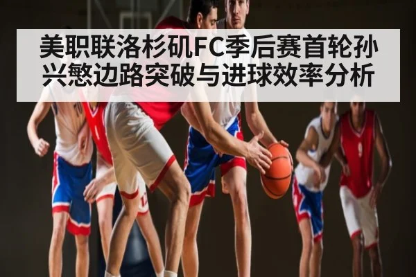 美职联洛杉矶FC季后赛首轮孙兴慜边路突破与进球效率分析